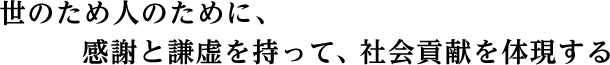感謝と謙虚を持って、社会貢献を体現する